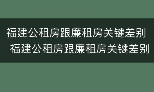 福建公租房跟廉租房关键差别 福建公租房跟廉租房关键差别大吗