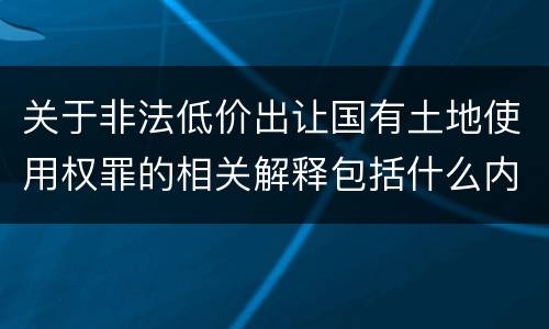 关于非法低价出让国有土地使用权罪的相关解释包括什么内容