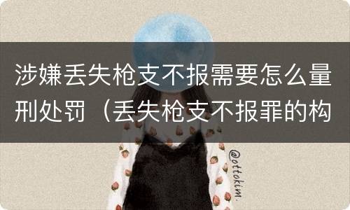 涉嫌丢失枪支不报需要怎么量刑处罚（丢失枪支不报罪的构成要件）