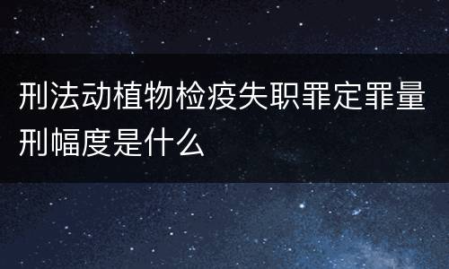 刑法动植物检疫失职罪定罪量刑幅度是什么