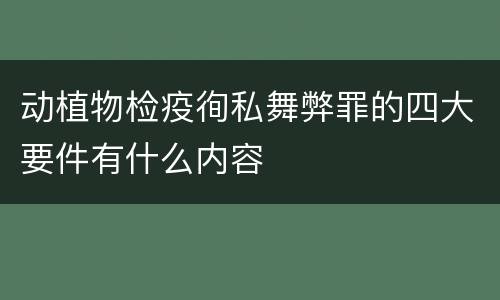 动植物检疫徇私舞弊罪的四大要件有什么内容