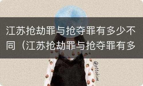 江苏抢劫罪与抢夺罪有多少不同（江苏抢劫罪与抢夺罪有多少不同处罚）