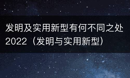 发明及实用新型有何不同之处2022（发明与实用新型）