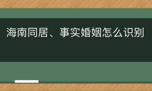 海南同居、事实婚姻怎么识别