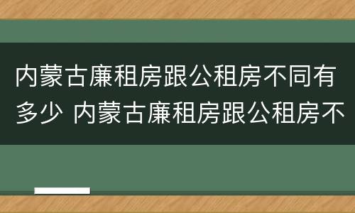 内蒙古廉租房跟公租房不同有多少 内蒙古廉租房跟公租房不同有多少套房