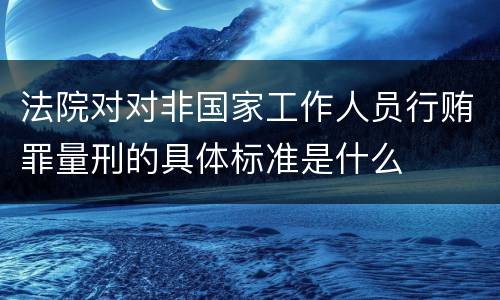 法院对对非国家工作人员行贿罪量刑的具体标准是什么