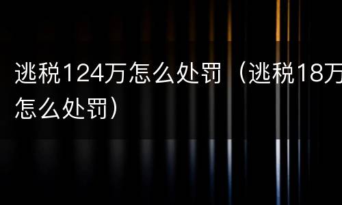 逃税124万怎么处罚（逃税18万怎么处罚）
