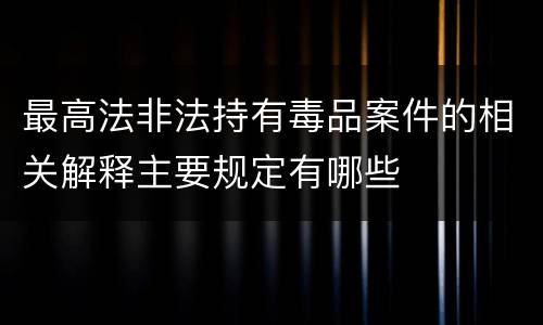最高法非法持有毒品案件的相关解释主要规定有哪些