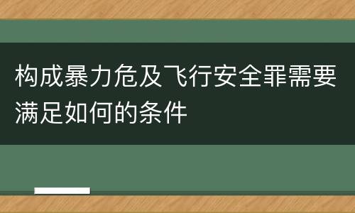 构成暴力危及飞行安全罪需要满足如何的条件