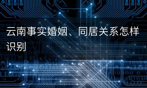 云南事实婚姻、同居关系怎样识别