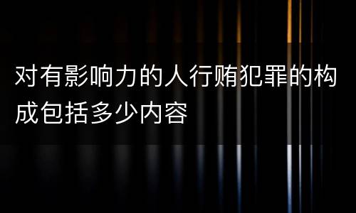 对有影响力的人行贿犯罪的构成包括多少内容