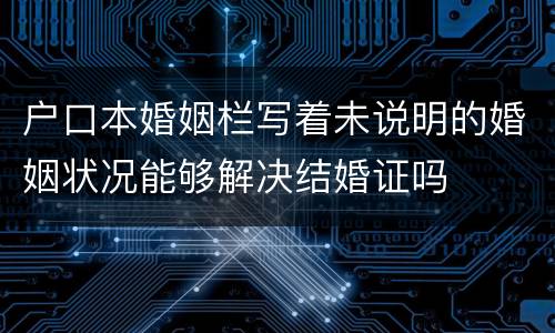 户口本婚姻栏写着未说明的婚姻状况能够解决结婚证吗