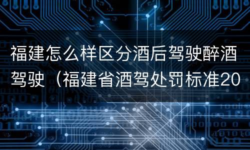 福建怎么样区分酒后驾驶醉酒驾驶（福建省酒驾处罚标准2019）