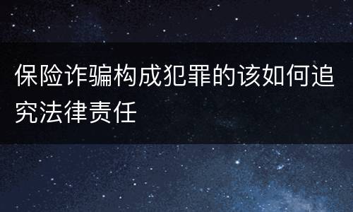 保险诈骗构成犯罪的该如何追究法律责任