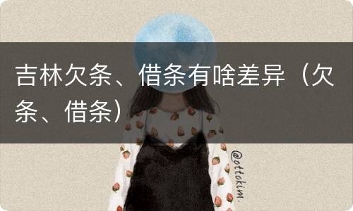 吉林欠条、借条有啥差异（欠条、借条）