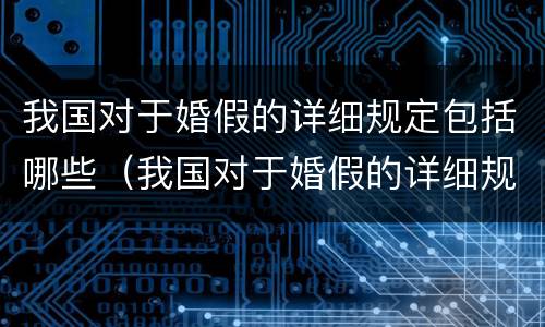 我国对于婚假的详细规定包括哪些（我国对于婚假的详细规定包括哪些内容）