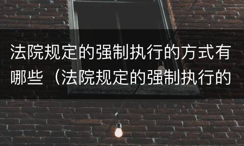 法院规定的强制执行的方式有哪些（法院规定的强制执行的方式有哪些种类）