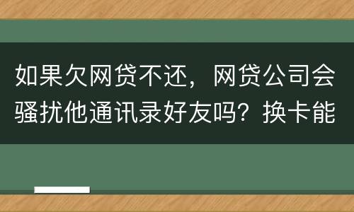 如果欠网贷不还,网贷公司会骚扰他通讯录好友吗?换卡能躲过网贷公司的人追债吗