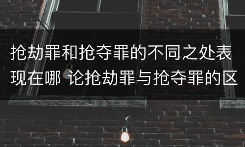 抢劫罪和抢夺罪的不同之处表现在哪 论抢劫罪与抢夺罪的区别
