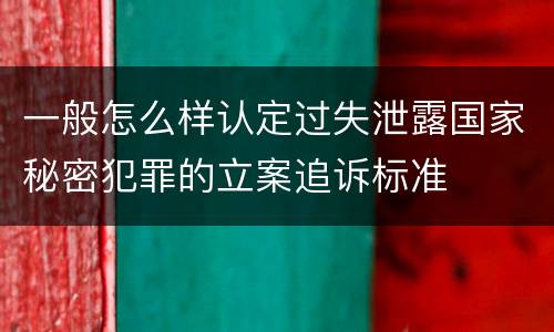 一般怎么样认定过失泄露国家秘密犯罪的立案追诉标准