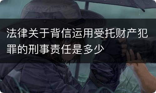 法律关于背信运用受托财产犯罪的刑事责任是多少