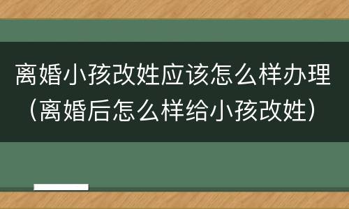 离婚小孩改姓应该怎么样办理（离婚后怎么样给小孩改姓）