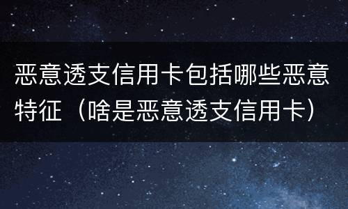 恶意透支信用卡包括哪些恶意特征（啥是恶意透支信用卡）