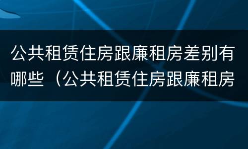 公共租赁住房跟廉租房差别有哪些（公共租赁住房跟廉租房差别有哪些原因）