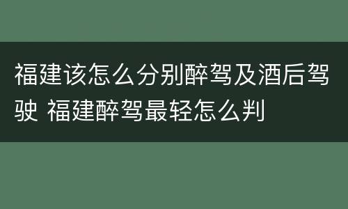 福建该怎么分别醉驾及酒后驾驶 福建醉驾最轻怎么判