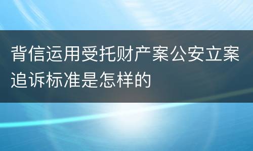 背信运用受托财产案公安立案追诉标准是怎样的