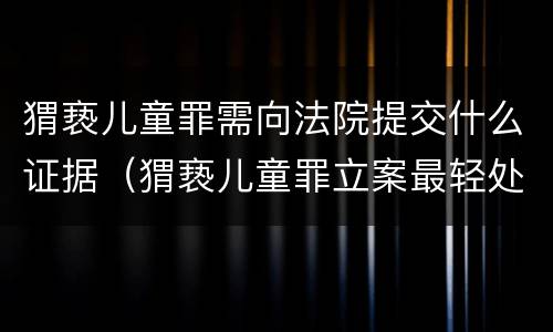 猬亵儿童罪需向法院提交什么证据（猬亵儿童罪立案最轻处罚几年）