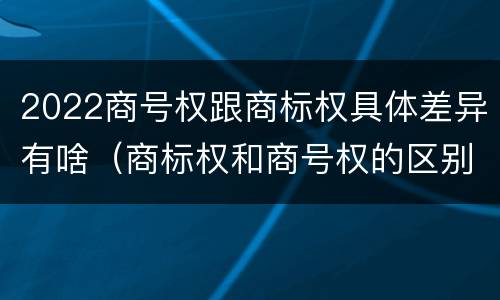 2022商号权跟商标权具体差异有啥（商标权和商号权的区别）
