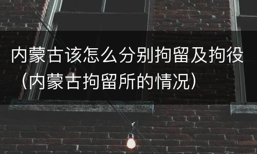 内蒙古该怎么分别拘留及拘役（内蒙古拘留所的情况）