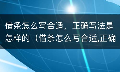 借条怎么写合适，正确写法是怎样的（借条怎么写合适,正确写法是怎样的呢）
