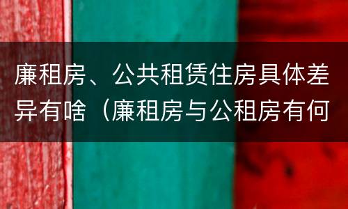 廉租房、公共租赁住房具体差异有啥（廉租房与公租房有何区别）