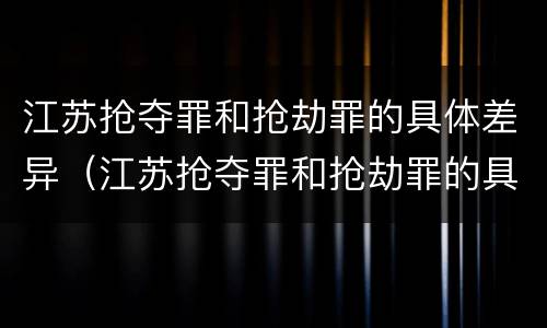 江苏抢夺罪和抢劫罪的具体差异（江苏抢夺罪和抢劫罪的具体差异有哪些）