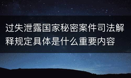过失泄露国家秘密案件司法解释规定具体是什么重要内容