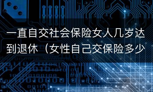 一直自交社会保险女人几岁达到退休（女性自己交保险多少岁退休）