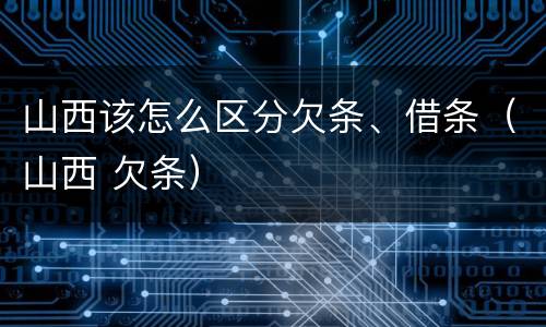 山西该怎么区分欠条、借条（山西 欠条）