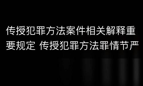 传授犯罪方法案件相关解释重要规定 传授犯罪方法罪情节严重的解释有吗