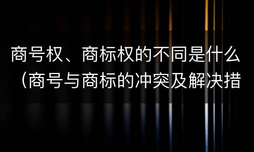 商号权、商标权的不同是什么（商号与商标的冲突及解决措施）