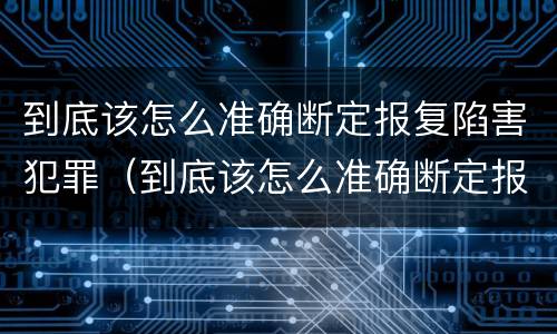 到底该怎么准确断定报复陷害犯罪（到底该怎么准确断定报复陷害犯罪行为）