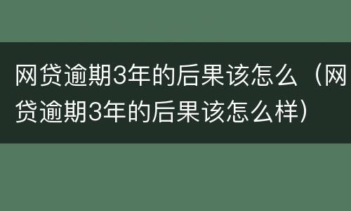 网贷逾期3年的后果该怎么（网贷逾期3年的后果该怎么样）