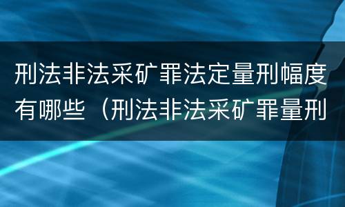 刑法非法采矿罪法定量刑幅度有哪些（刑法非法采矿罪量刑标准）