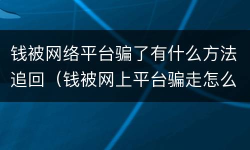 钱被网络平台骗了有什么方法追回（钱被网上平台骗走怎么报案）