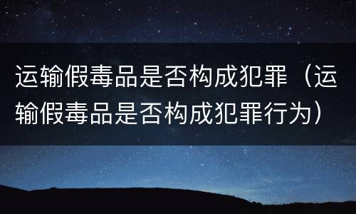 运输假毒品是否构成犯罪（运输假毒品是否构成犯罪行为）