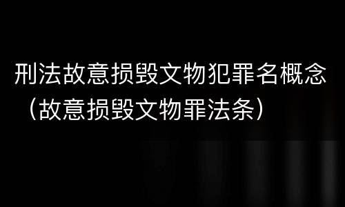 刑法故意损毁文物犯罪名概念（故意损毁文物罪法条）