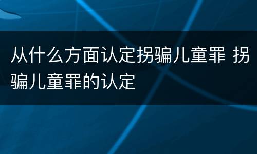 从什么方面认定拐骗儿童罪 拐骗儿童罪的认定