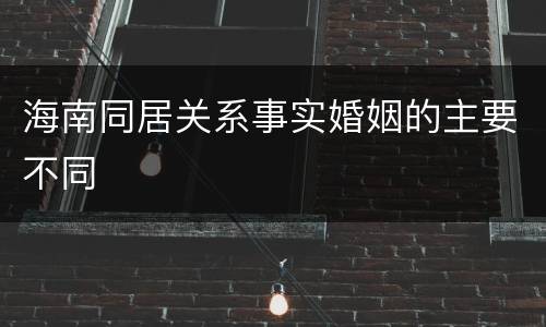 海南同居关系事实婚姻的主要不同 海南同居关系事实婚姻的主要不同
