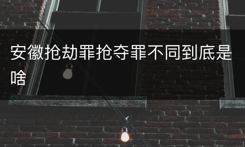 安徽抢劫罪抢夺罪不同到底是啥